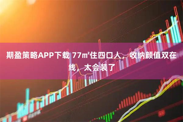 期盈策略APP下载 77㎡住四口人,收纳颜值双在线,太会装了