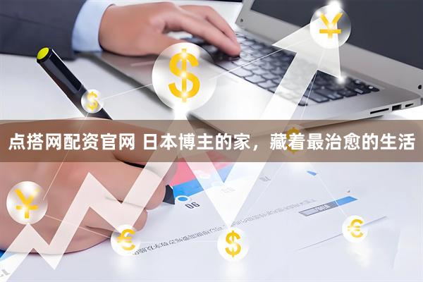 点搭网配资官网 日本博主的家，藏着最治愈的生活