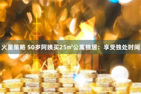 火星策略 50岁阿姨买25㎡公寓独居：享受独处时间
